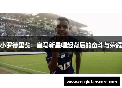 小罗德里戈:皇马新星崛起背后的奋斗与荣耀 小罗德里戈:皇马新星崛起背后的奋斗与荣耀