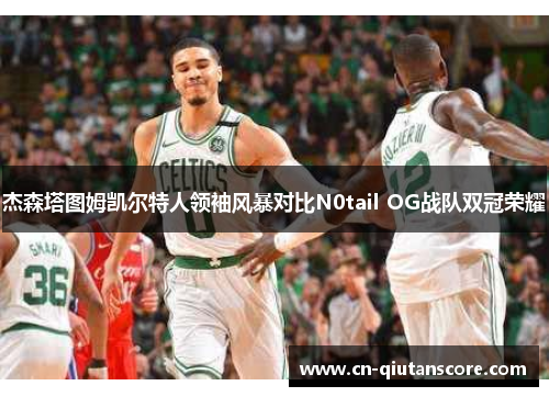 杰森塔图姆凯尔特人领袖风暴对比N0tail OG战队双冠荣耀 杰森塔图姆凯尔特人领袖风暴对比N0tail OG战队双冠荣耀