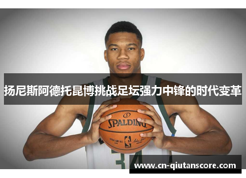 扬尼斯阿德托昆博挑战足坛强力中锋的时代变革 扬尼斯阿德托昆博挑战足坛强力中锋的时代变革